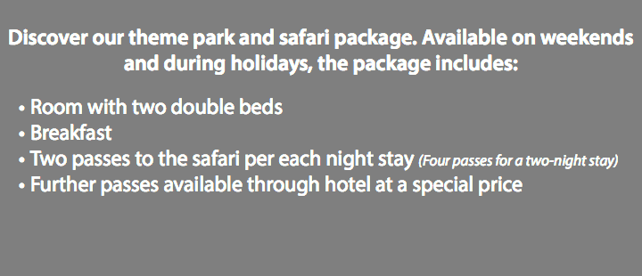  Discover our theme park and safari package. Available on weekends and during holidays, the package includes: Room with two double beds Breakfast Two passes to the safari per each night stay (Four passes for a two-night stay) Further passes available through hotel at a special price